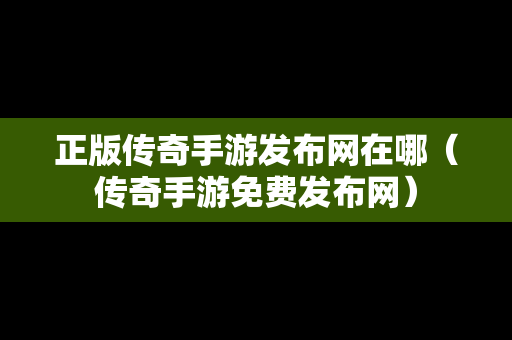 正版传奇手游发布网在哪（传奇手游免费发布网）