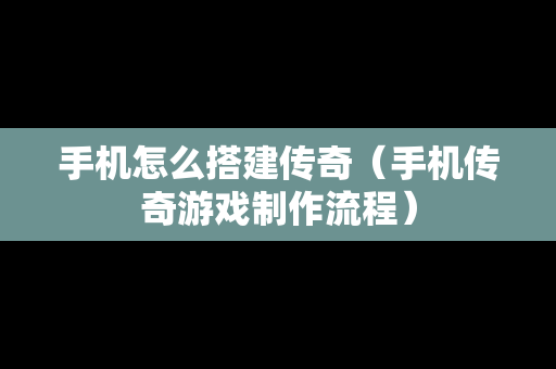 手机怎么搭建传奇（手机传奇游戏制作流程）