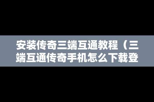 安装传奇三端互通教程（三端互通传奇手机怎么下载登录器）