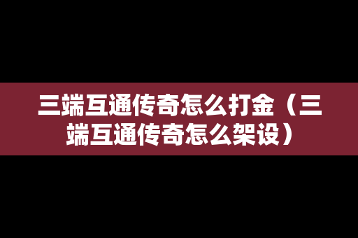 三端互通传奇怎么打金（三端互通传奇怎么架设）