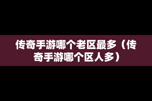 传奇手游哪个老区最多（传奇手游哪个区人多）