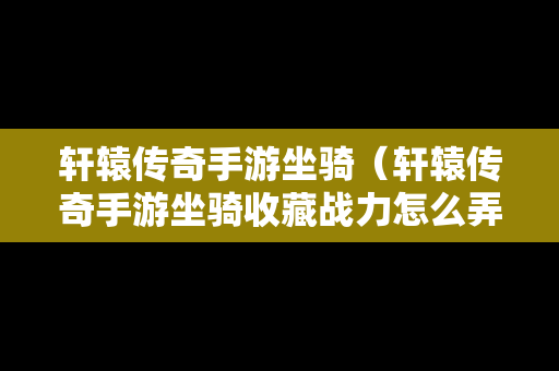 轩辕传奇手游坐骑（轩辕传奇手游坐骑收藏战力怎么弄）