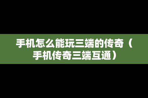 手机怎么能玩三端的传奇（手机传奇三端互通）