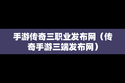 手游传奇三职业发布网（传奇手游三端发布网）