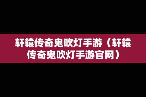 轩辕传奇鬼吹灯手游（轩辕传奇鬼吹灯手游官网）