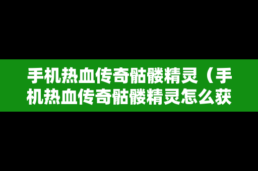 手机热血传奇骷髅精灵（手机热血传奇骷髅精灵怎么获得）