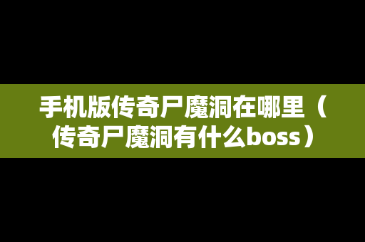 手机版传奇尸魔洞在哪里（传奇尸魔洞有什么boss）