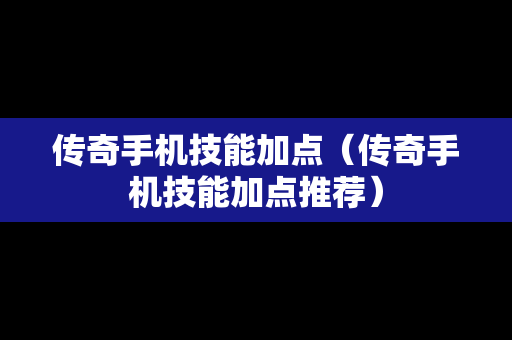 传奇手机技能加点（传奇手机技能加点推荐）