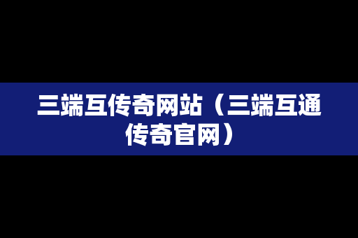 三端互传奇网站（三端互通传奇官网）