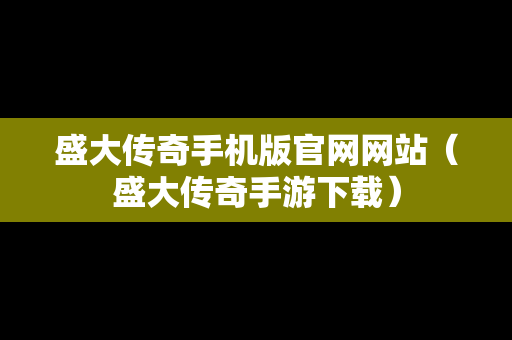 盛大传奇手机版官网网站（盛大传奇手游下载）