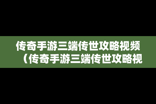 传奇手游三端传世攻略视频（传奇手游三端传世攻略视频教程）