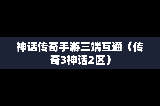 神话传奇手游三端互通（传奇3神话2区）