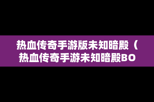 热血传奇手游版未知暗殿（热血传奇手游未知暗殿BOSS什么样）