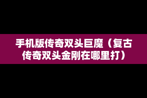 手机版传奇双头巨魔（复古传奇双头金刚在哪里打）