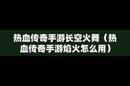 热血传奇手游长空火舞（热血传奇手游焰火怎么用）