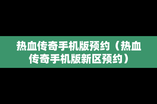 热血传奇手机版预约（热血传奇手机版新区预约）