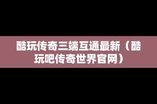 酷玩传奇三端互通最新（酷玩吧传奇世界官网）