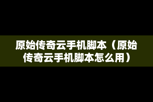 原始传奇云手机脚本（原始传奇云手机脚本怎么用）