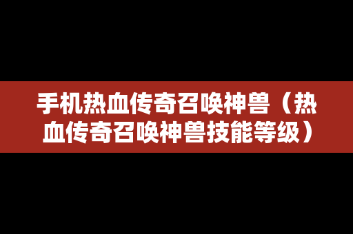 手机热血传奇召唤神兽（热血传奇召唤神兽技能等级）