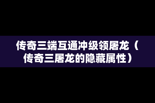 传奇三端互通冲级领屠龙（传奇三屠龙的隐藏属性）