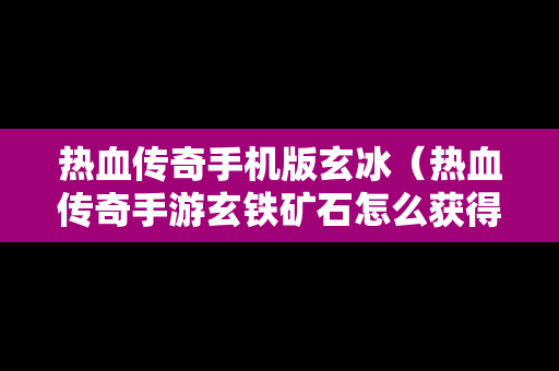 热血传奇手机版玄冰（热血传奇手游玄铁矿石怎么获得）