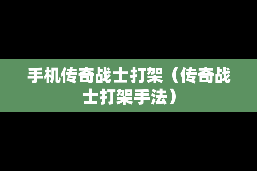 手机传奇战士打架（传奇战士打架手法）