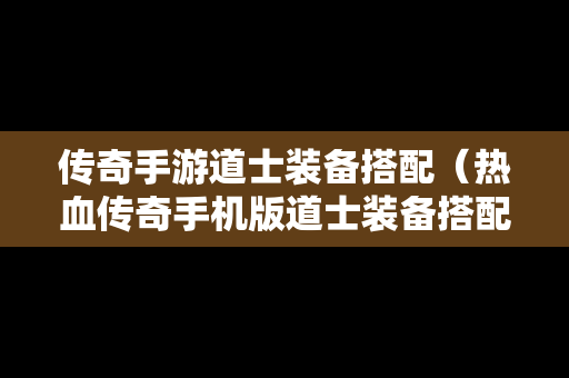 传奇手游道士装备搭配（热血传奇手机版道士装备搭配）