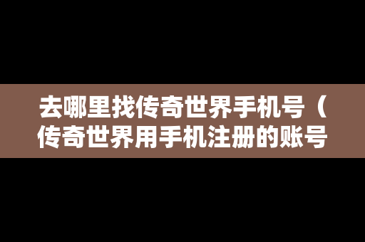 去哪里找传奇世界手机号（传奇世界用手机注册的账号）