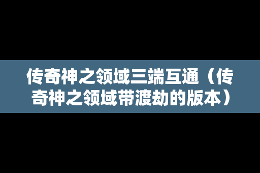 传奇神之领域三端互通（传奇神之领域带渡劫的版本）