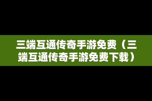 三端互通传奇手游免费（三端互通传奇手游免费下载）