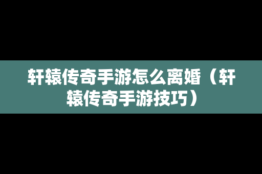 轩辕传奇手游怎么离婚（轩辕传奇手游技巧）