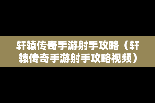 轩辕传奇手游射手攻略（轩辕传奇手游射手攻略视频）