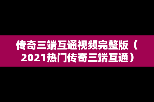 传奇三端互通视频完整版（2021热门传奇三端互通）