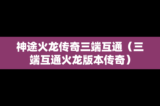 神途火龙传奇三端互通（三端互通火龙版本传奇）