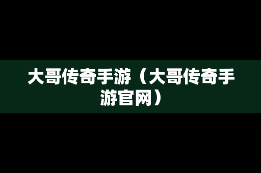 大哥传奇手游（大哥传奇手游官网）