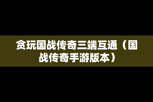 贪玩国战传奇三端互通（国战传奇手游版本）