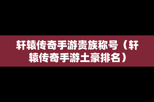 轩辕传奇手游贵族称号（轩辕传奇手游土豪排名）