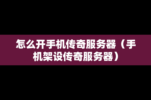 怎么开手机传奇服务器（手机架设传奇服务器）