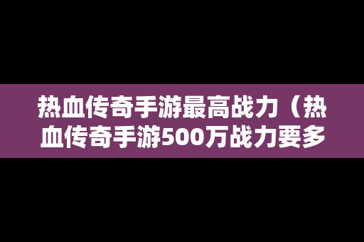 热血传奇手游最高战力（热血传奇手游500万战力要多少钱）