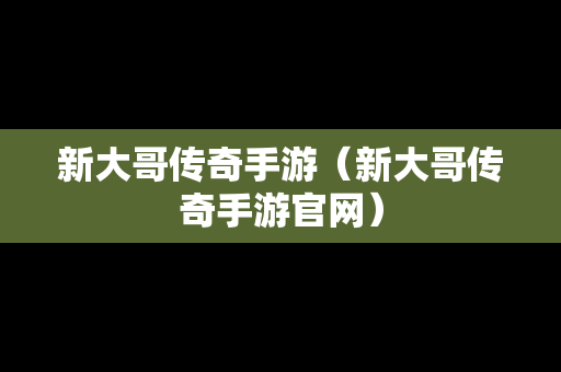 新大哥传奇手游（新大哥传奇手游官网）