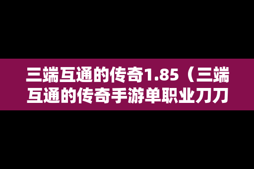 三端互通的传奇1.85（三端互通的传奇手游单职业刀刀切割）