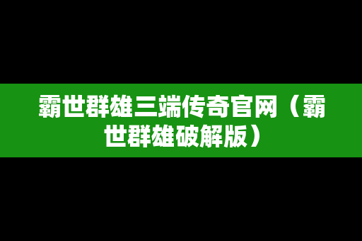 霸世群雄三端传奇官网（霸世群雄破解版）