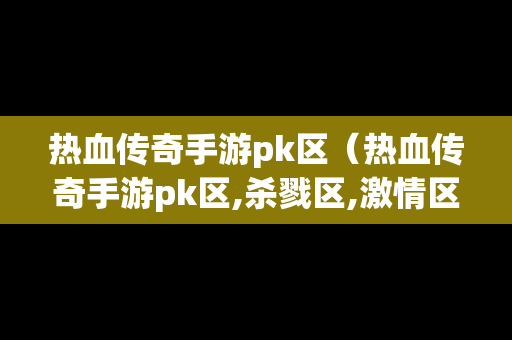 热血传奇手游pk区（热血传奇手游pk区,杀戮区,激情区哪个模式被杀爆装备）