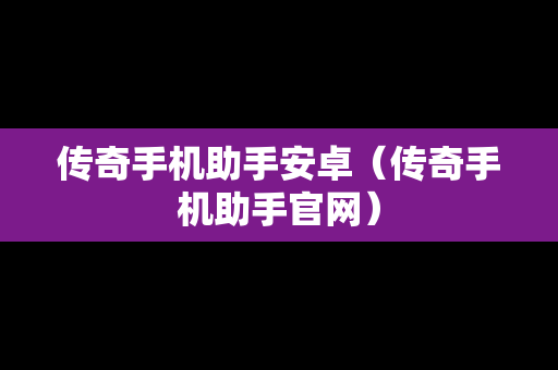 传奇手机助手安卓（传奇手机助手官网）