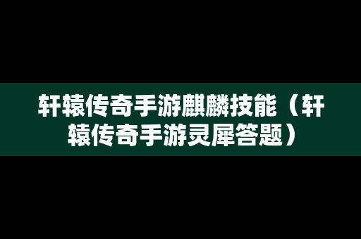 轩辕传奇手游麒麟技能（轩辕传奇手游灵犀答题）