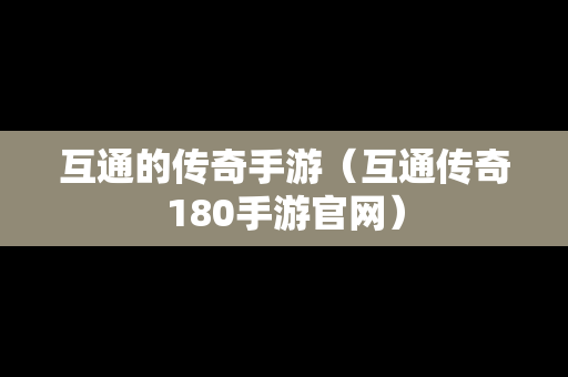 互通的传奇手游（互通传奇180手游官网）