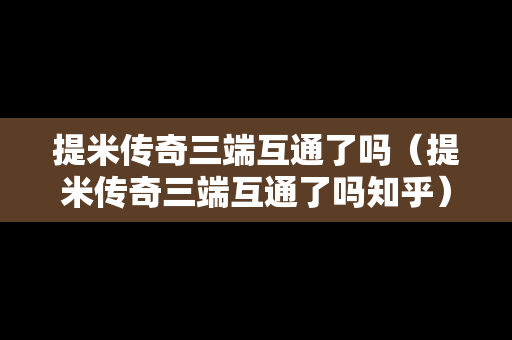 提米传奇三端互通了吗（提米传奇三端互通了吗知乎）