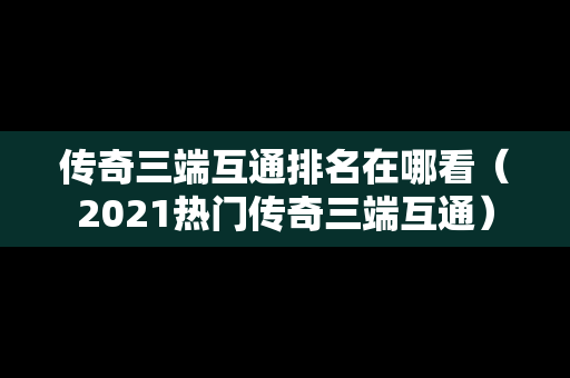 传奇三端互通排名在哪看（2021热门传奇三端互通）