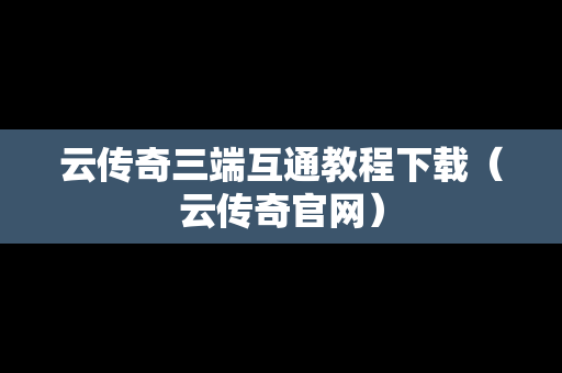 云传奇三端互通教程下载（云传奇官网）