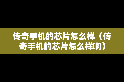 传奇手机的芯片怎么样（传奇手机的芯片怎么样啊）